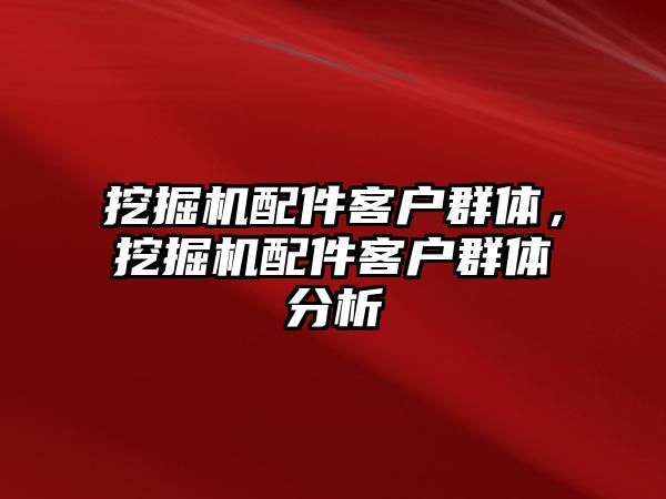 挖掘機配件客戶群體，挖掘機配件客戶群體分析