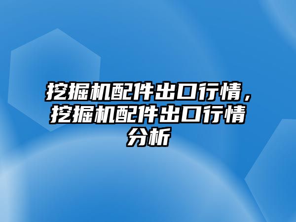 挖掘機(jī)配件出口行情，挖掘機(jī)配件出口行情分析