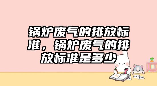 鍋爐廢氣的排放標準，鍋爐廢氣的排放標準是多少