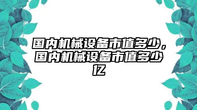 國內機械設備市值多少，國內機械設備市值多少億