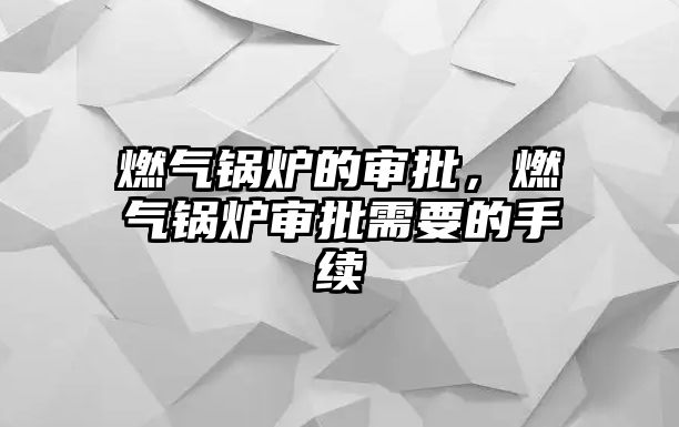 燃?xì)忮仩t的審批，燃?xì)忮仩t審批需要的手續(xù)