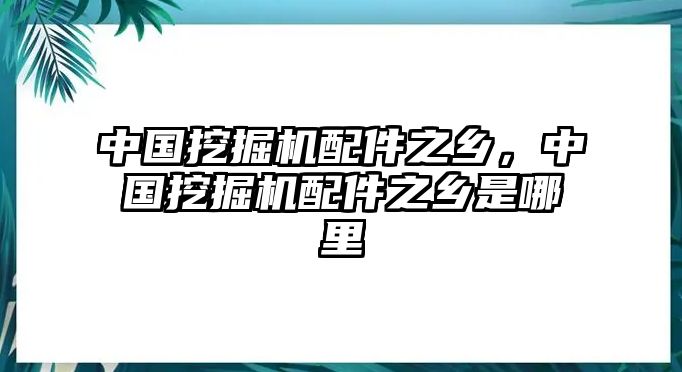 中國(guó)挖掘機(jī)配件之鄉(xiāng)，中國(guó)挖掘機(jī)配件之鄉(xiāng)是哪里