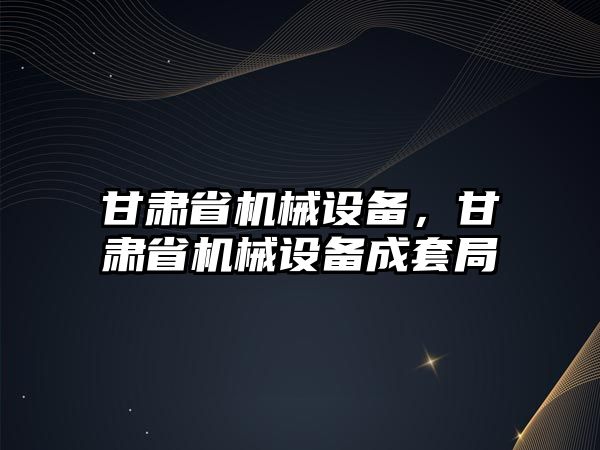 甘肅省機械設備，甘肅省機械設備成套局