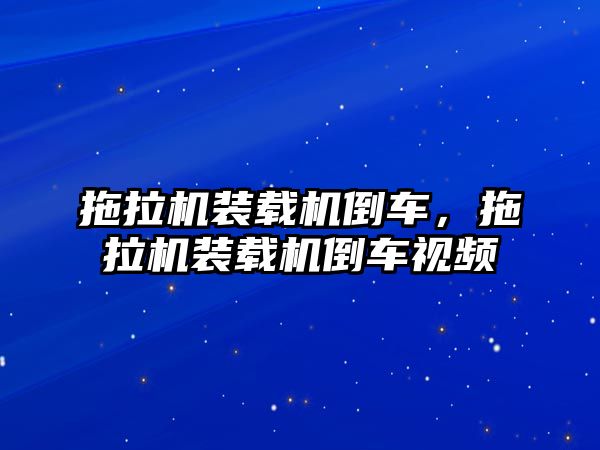 拖拉機(jī)裝載機(jī)倒車，拖拉機(jī)裝載機(jī)倒車視頻