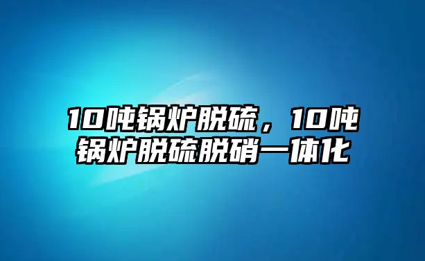 10噸鍋爐脫硫，10噸鍋爐脫硫脫硝一體化