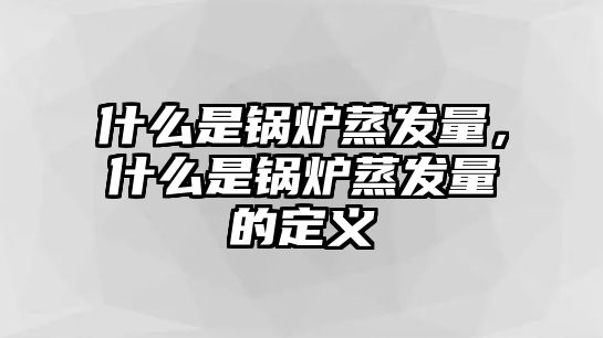 什么是鍋爐蒸發(fā)量，什么是鍋爐蒸發(fā)量的定義