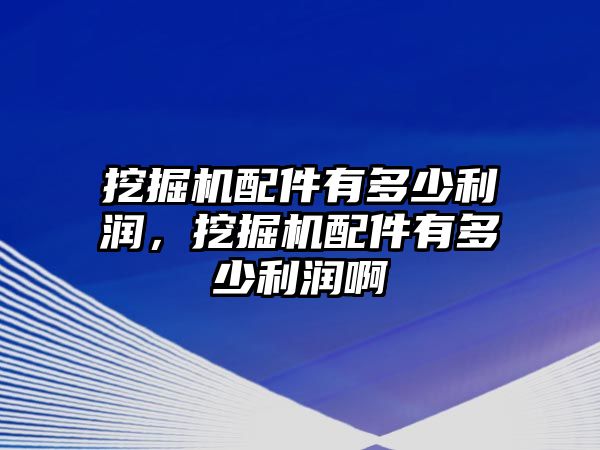 挖掘機配件有多少利潤，挖掘機配件有多少利潤啊