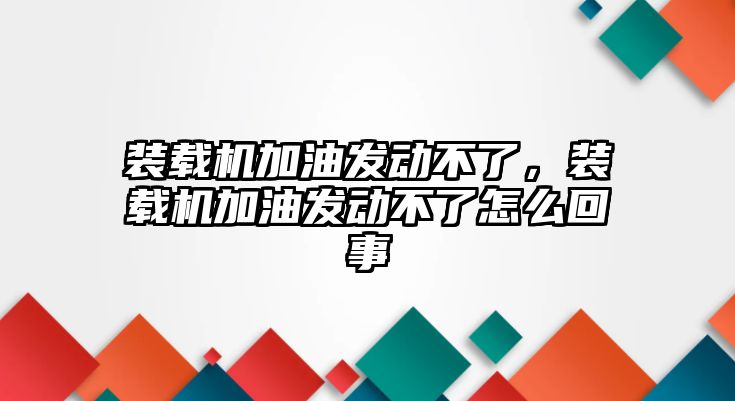 裝載機(jī)加油發(fā)動不了，裝載機(jī)加油發(fā)動不了怎么回事