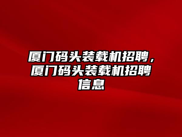 廈門碼頭裝載機(jī)招聘，廈門碼頭裝載機(jī)招聘信息