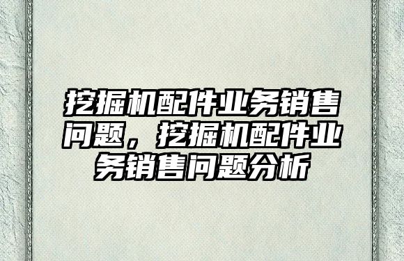 挖掘機配件業(yè)務(wù)銷售問題，挖掘機配件業(yè)務(wù)銷售問題分析