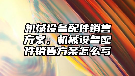 機械設(shè)備配件銷售方案，機械設(shè)備配件銷售方案怎么寫