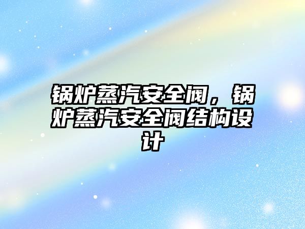 鍋爐蒸汽安全閥，鍋爐蒸汽安全閥結構設計