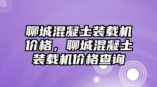 聊城混凝土裝載機(jī)價(jià)格，聊城混凝土裝載機(jī)價(jià)格查詢