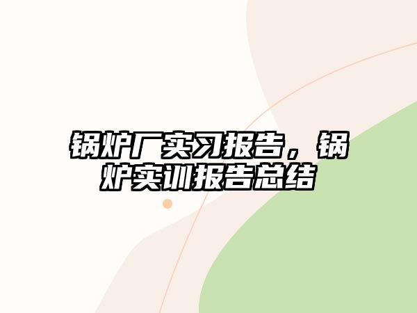 鍋爐廠實習報告，鍋爐實訓報告總結