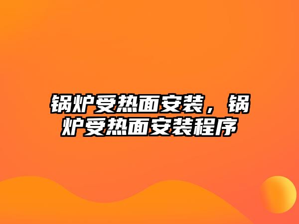 鍋爐受熱面安裝，鍋爐受熱面安裝程序