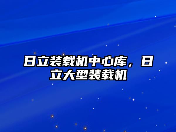 日立裝載機中心庫，日立大型裝載機