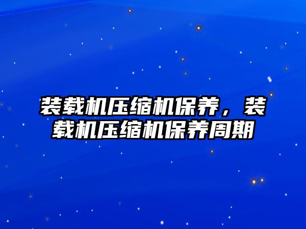 裝載機(jī)壓縮機(jī)保養(yǎng)，裝載機(jī)壓縮機(jī)保養(yǎng)周期