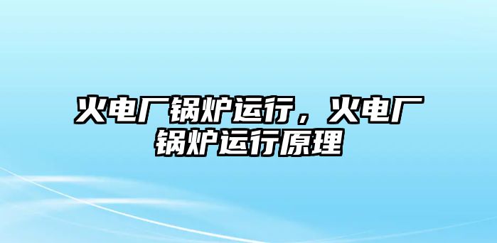 火電廠鍋爐運(yùn)行，火電廠鍋爐運(yùn)行原理