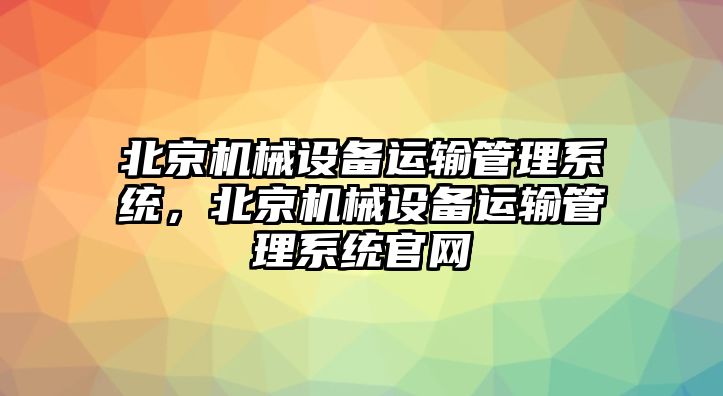 北京機(jī)械設(shè)備運(yùn)輸管理系統(tǒng)，北京機(jī)械設(shè)備運(yùn)輸管理系統(tǒng)官網(wǎng)