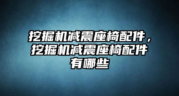 挖掘機減震座椅配件，挖掘機減震座椅配件有哪些