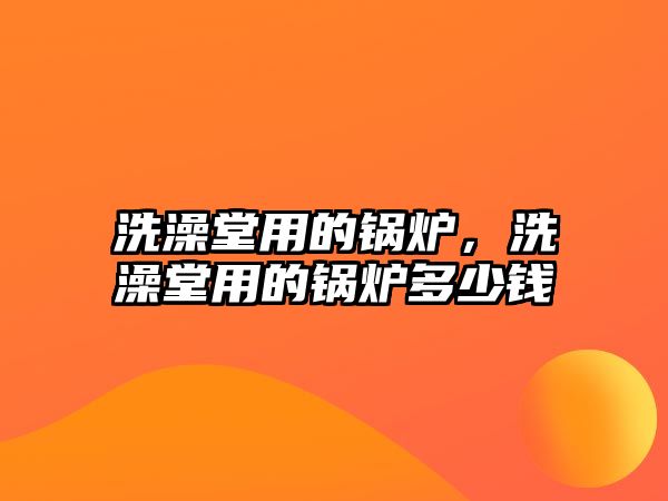 洗澡堂用的鍋爐，洗澡堂用的鍋爐多少錢