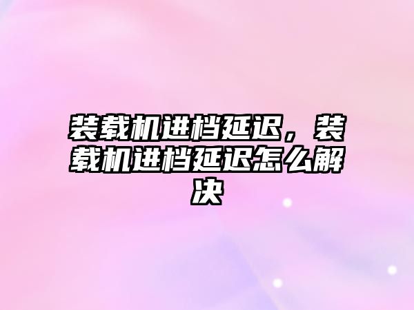 裝載機進檔延遲，裝載機進檔延遲怎么解決