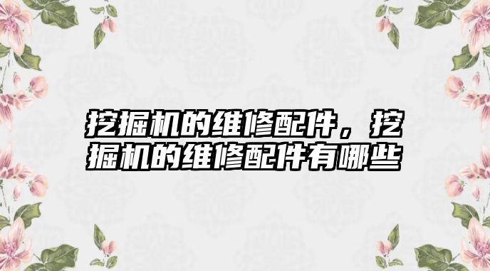 挖掘機的維修配件，挖掘機的維修配件有哪些