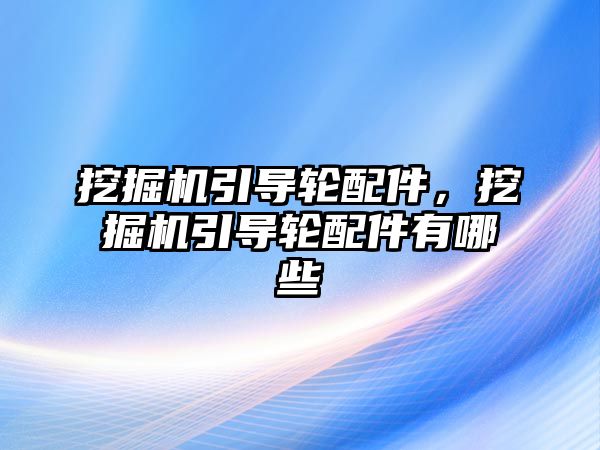 挖掘機引導(dǎo)輪配件，挖掘機引導(dǎo)輪配件有哪些