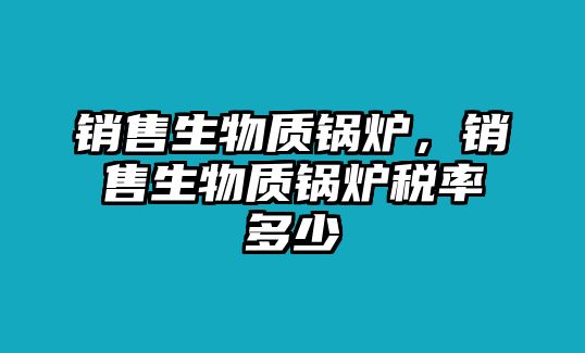 銷售生物質(zhì)鍋爐，銷售生物質(zhì)鍋爐稅率多少