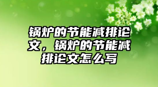 鍋爐的節(jié)能減排論文，鍋爐的節(jié)能減排論文怎么寫