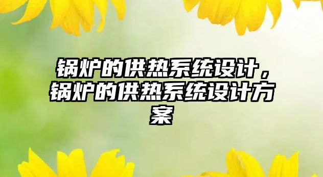 鍋爐的供熱系統(tǒng)設(shè)計(jì)，鍋爐的供熱系統(tǒng)設(shè)計(jì)方案