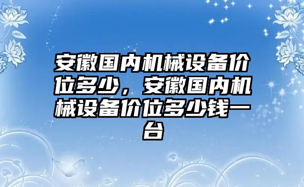 安徽國內(nèi)機械設備價位多少，安徽國內(nèi)機械設備價位多少錢一臺