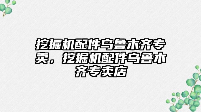 挖掘機配件烏魯木齊專賣，挖掘機配件烏魯木齊專賣店