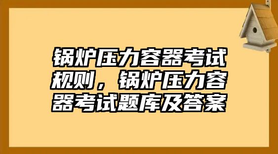 鍋爐壓力容器考試規(guī)則，鍋爐壓力容器考試題庫及答案