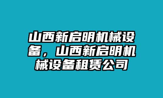 山西新啟明機(jī)械設(shè)備，山西新啟明機(jī)械設(shè)備租賃公司