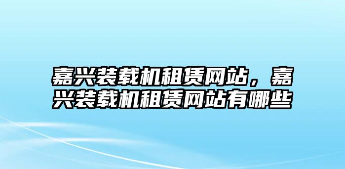 嘉興裝載機租賃網(wǎng)站，嘉興裝載機租賃網(wǎng)站有哪些