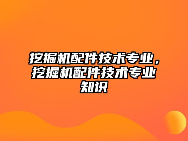 挖掘機(jī)配件技術(shù)專業(yè)，挖掘機(jī)配件技術(shù)專業(yè)知識