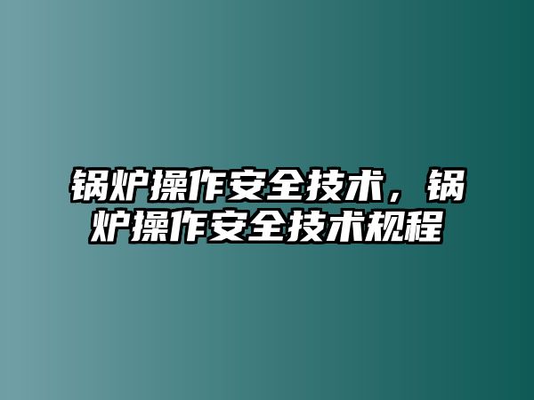 鍋爐操作安全技術(shù)，鍋爐操作安全技術(shù)規(guī)程