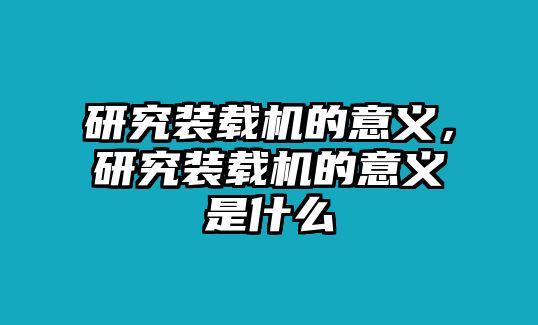 研究裝載機(jī)的意義，研究裝載機(jī)的意義是什么