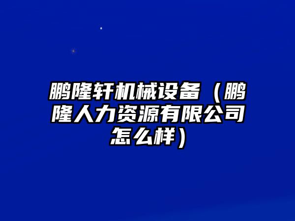 鵬隆軒機(jī)械設(shè)備（鵬隆人力資源有限公司怎么樣）