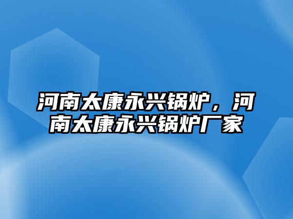 河南太康永興鍋爐，河南太康永興鍋爐廠家