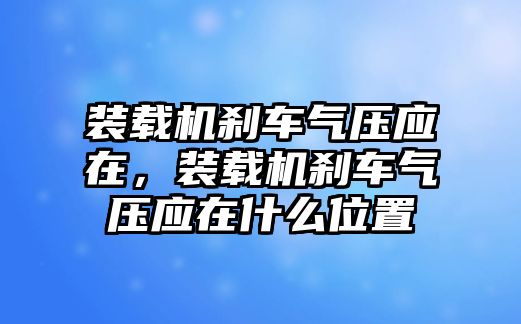 裝載機(jī)剎車氣壓應(yīng)在，裝載機(jī)剎車氣壓應(yīng)在什么位置