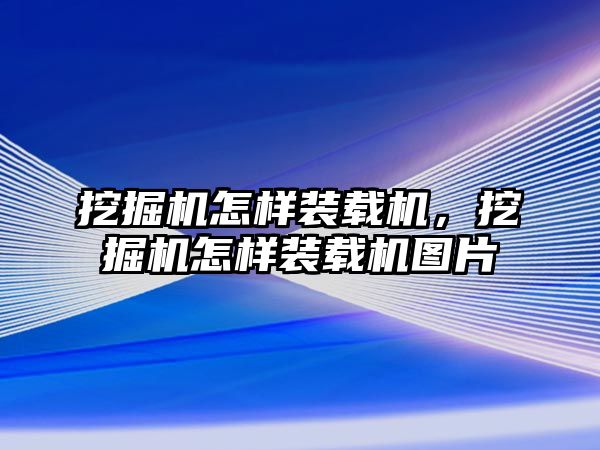 挖掘機(jī)怎樣裝載機(jī)，挖掘機(jī)怎樣裝載機(jī)圖片