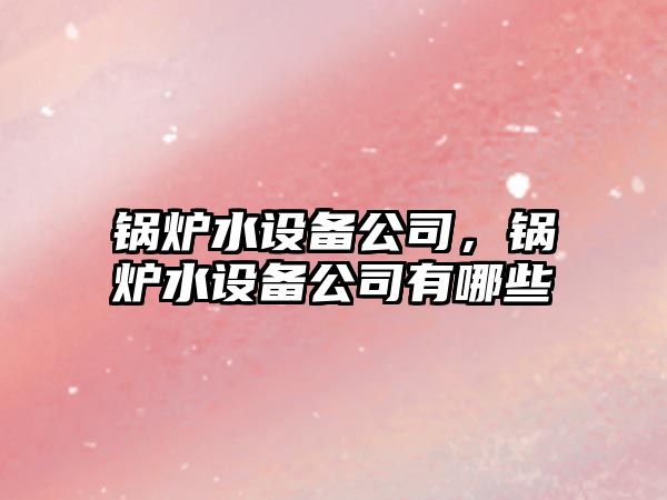 鍋爐水設備公司，鍋爐水設備公司有哪些