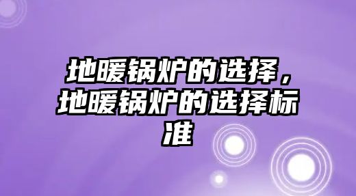 地暖鍋爐的選擇，地暖鍋爐的選擇標(biāo)準(zhǔn)