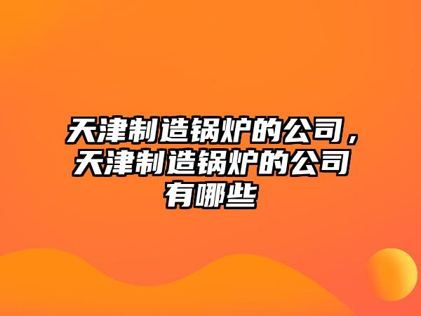 天津制造鍋爐的公司，天津制造鍋爐的公司有哪些