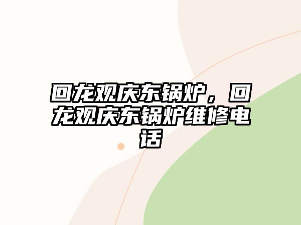 回龍觀慶東鍋爐，回龍觀慶東鍋爐維修電話