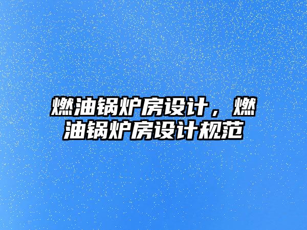 燃油鍋爐房設(shè)計(jì)，燃油鍋爐房設(shè)計(jì)規(guī)范