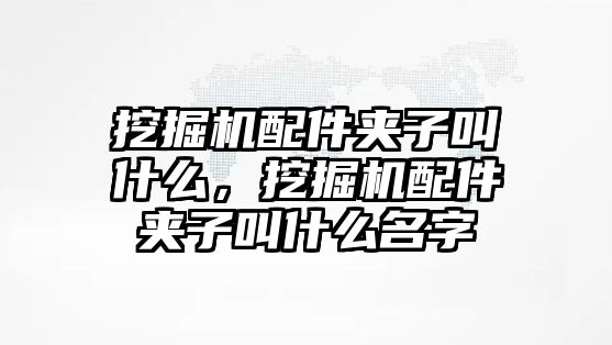 挖掘機配件夾子叫什么，挖掘機配件夾子叫什么名字