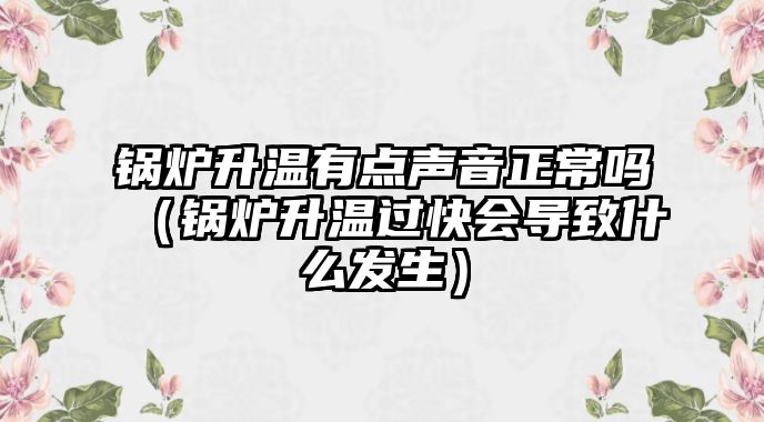 鍋爐升溫有點聲音正常嗎（鍋爐升溫過快會導致什么發(fā)生）